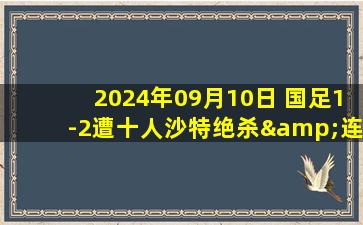 2024年09月10日 国足1-2遭十人沙特绝杀&连败 蒋圣龙造乌龙+造红牌伊万指挥受质疑